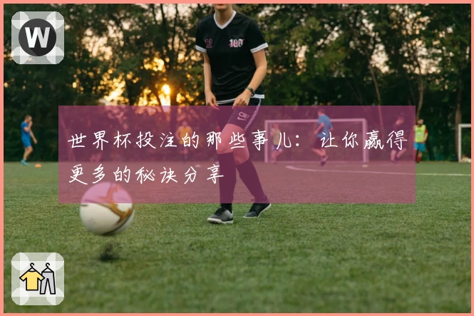 世界杯投注的那些事儿：让你赢得更多的秘诀分享