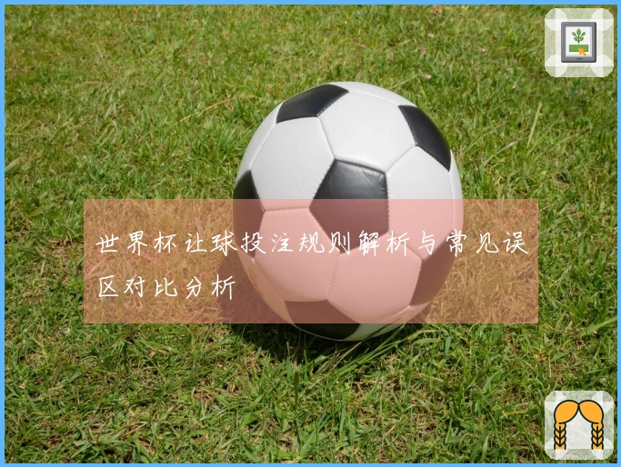 世界杯让球投注规则解析与常见误区对比分析