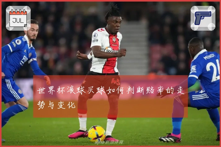 世界杯滚球买球如何判断赔率的走势与变化