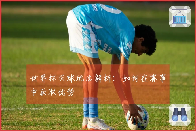 世界杯买球玩法解析：如何在赛事中获取优势