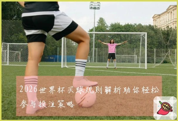 2026世界杯买球规则解析助你轻松参与投注策略