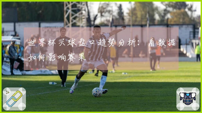 世界杯买球盘口趋势分析：看数据如何影响赛果