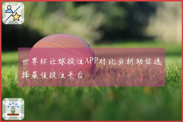 世界杯让球投注APP对比分析助你选择最佳投注平台