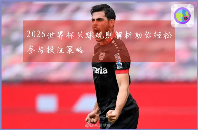 2026世界杯买球规则解析助你轻松参与投注策略