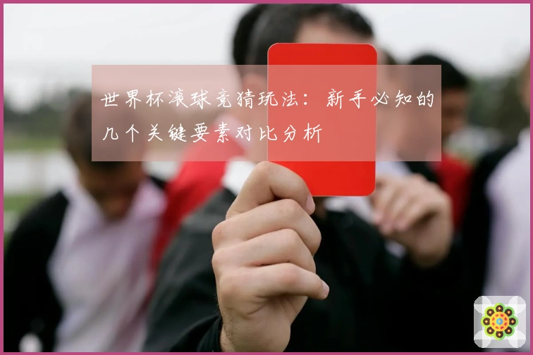 世界杯滚球竞猜玩法：新手必知的几个关键要素对比分析
