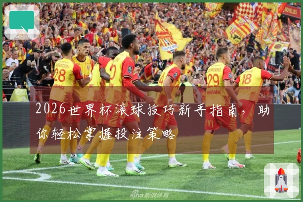 2026世界杯滚球技巧新手指南，助你轻松掌握投注策略