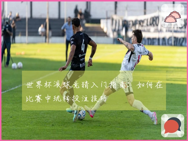 世界杯滚球竞猜入门指南：如何在比赛中玩转投注技巧