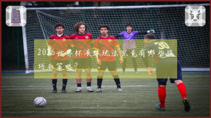2026世界杯滚球玩法究竟有哪些技巧和策略？