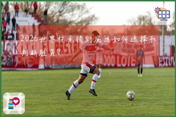2026世界杯竞猜到底该如何选择和判断胜负？