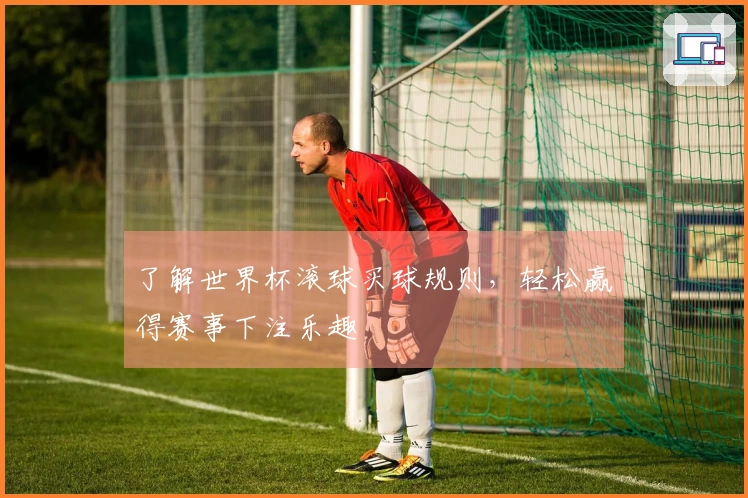 了解世界杯滚球买球规则，轻松赢得赛事下注乐趣