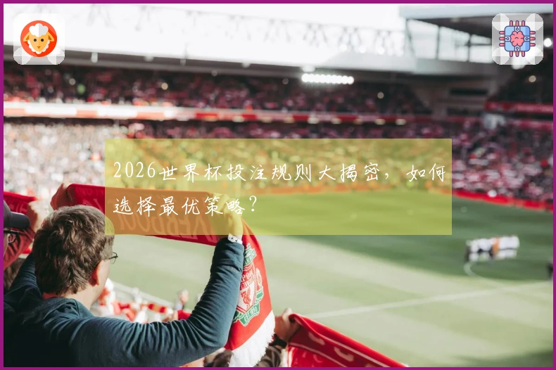 2026世界杯投注规则大揭密，如何选择最优策略？