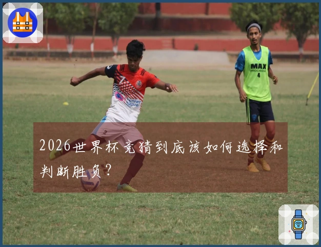 2026世界杯竞猜到底该如何选择和判断胜负？