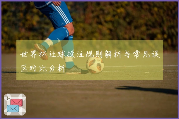 世界杯让球投注规则解析与常见误区对比分析