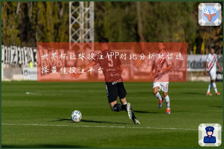 世界杯让球投注APP对比分析助你选择最佳投注平台