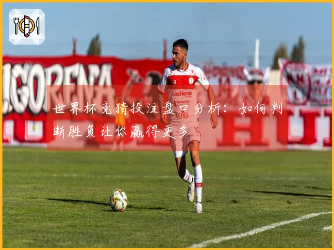 世界杯竞猜投注盘口分析：如何判断胜负让你赢得更多
