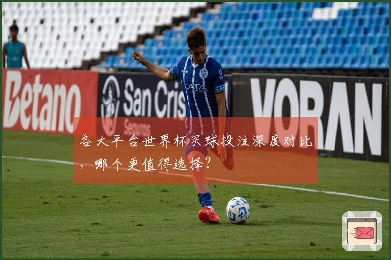 各大平台世界杯买球投注深度对比，哪个更值得选择？