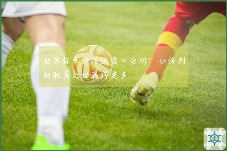世界杯竞猜投注盘口分析：如何判断胜负让你赢得更多