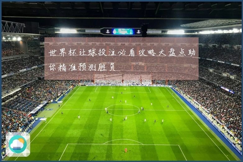 世界杯让球投注必看攻略大盘点助你精准预测胜负
