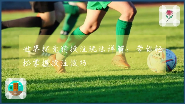世界杯竞猜投注玩法详解，带你轻松掌握投注技巧
