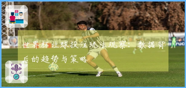 世界杯让球投注玩法观察：数据背后的趋势与策略