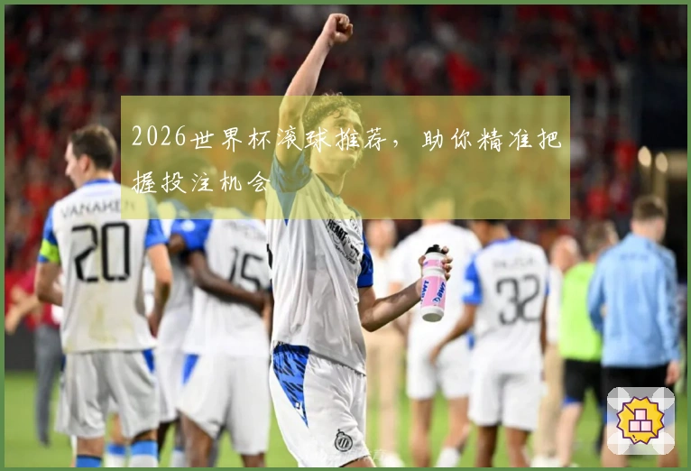 2026世界杯滚球推荐，助你精准把握投注机会