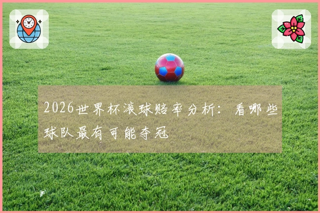 2026世界杯滚球赔率分析：看哪些球队最有可能夺冠