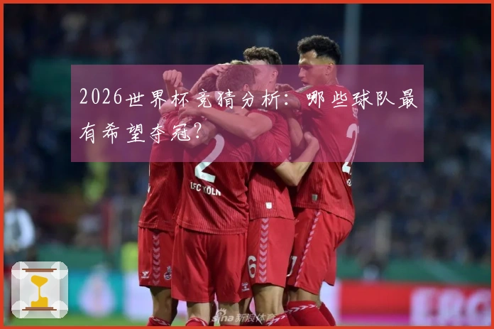 2026世界杯竞猜分析：哪些球队最有希望夺冠？