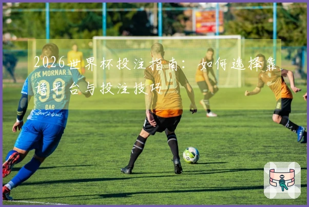 2026世界杯投注指南：如何选择靠谱平台与投注技巧