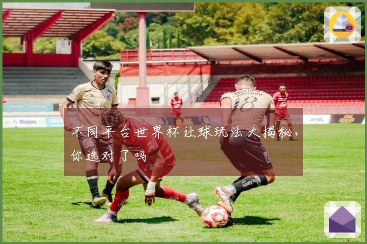 不同平台世界杯让球玩法大揭秘，你选对了吗